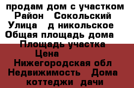 продам дом с участком › Район ­ Сокольский  › Улица ­ д.никольское › Общая площадь дома ­ 73 › Площадь участка ­ 21 › Цена ­ 500 000 - Нижегородская обл. Недвижимость » Дома, коттеджи, дачи продажа   . Нижегородская обл.